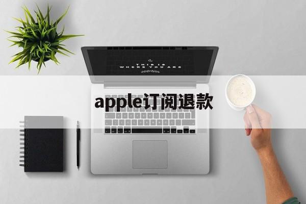 apple订阅退款(Apple订阅退款申请 取消)