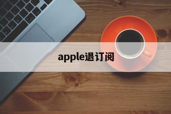 apple退订阅(苹果退订阅怎么退费)