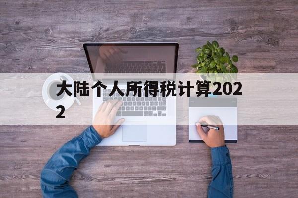 大陆个人所得税计算2022(大陆个人所得税计算2022年)